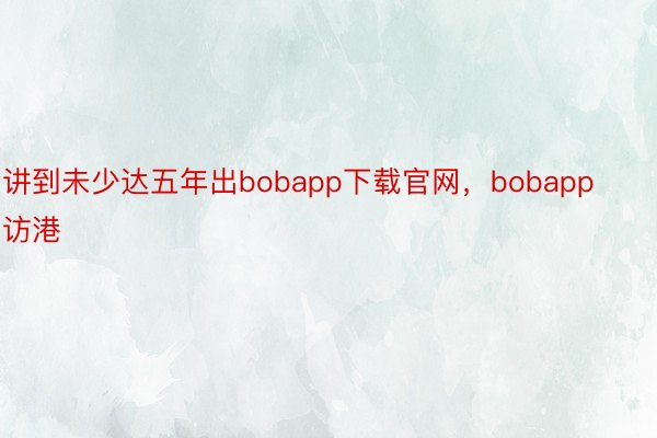 讲到未少达五年出bobapp下载官网，bobapp访港