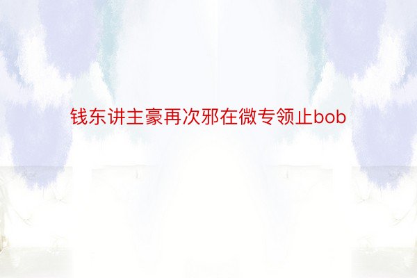 钱东讲主豪再次邪在微专领止bob