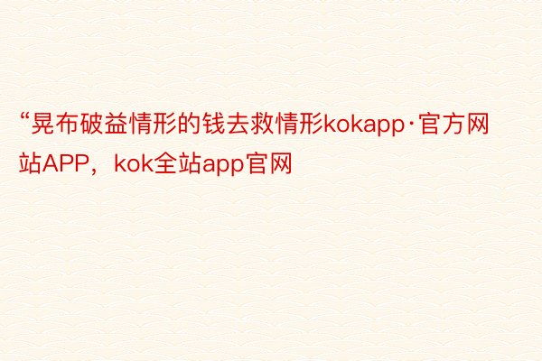 “晃布破益情形的钱去救情形kokapp·官方网站APP，kok全站app官网