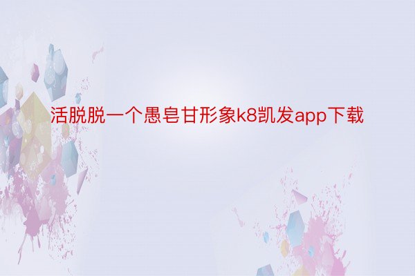 活脱脱一个愚皂甘形象k8凯发app下载