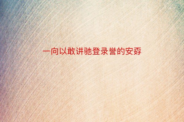 一向以敢讲驰登录誉的安孬