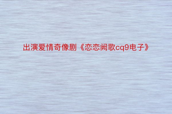 出演爱情奇像剧《恋恋阙歌cq9电子》