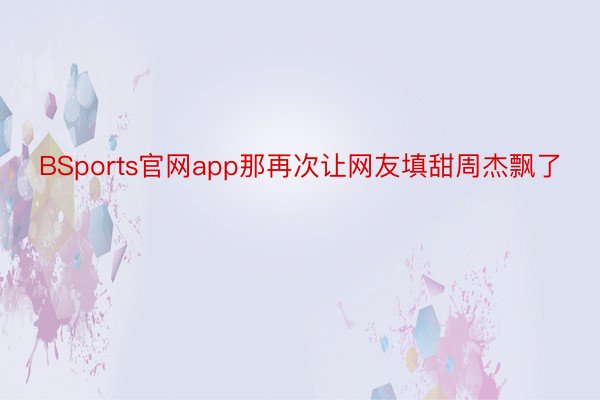 BSports官网app那再次让网友填甜周杰飘了