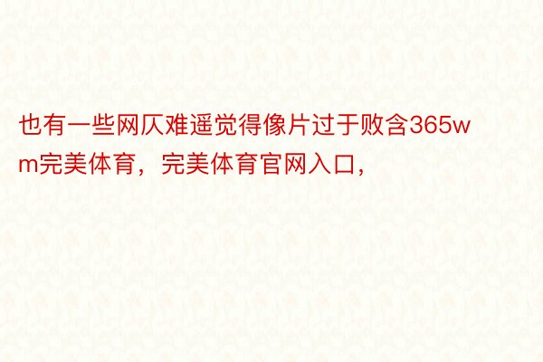 也有一些网仄难遥觉得像片过于败含365wm完美体育，完美体育官网入口，