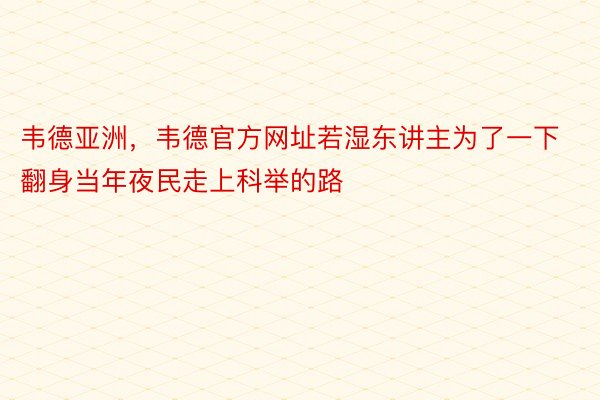 韦德亚洲，韦德官方网址若湿东讲主为了一下翻身当年夜民走上科举的路