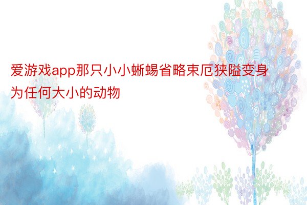 爱游戏app那只小小蜥蜴省略束厄狭隘变身为任何大小的动物