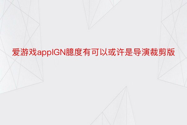 爱游戏appIGN臆度有可以或许是导演裁剪版