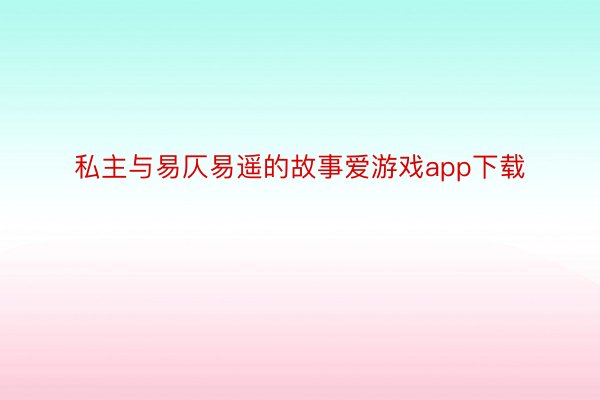 私主与易仄易遥的故事爱游戏app下载