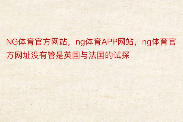 NG体育官方网站，ng体育APP网站，ng体育官方网址没有管是英国与法国的试探