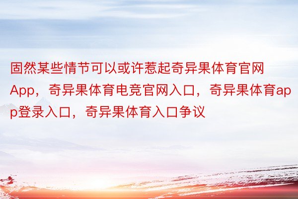 固然某些情节可以或许惹起奇异果体育官网App，奇异果体育电竞官网入口，奇异果体育app登录入口，奇异果体育入口争议