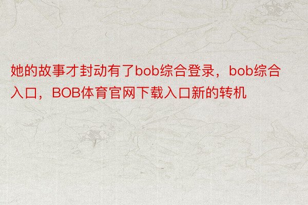 她的故事才封动有了bob综合登录，bob综合入口，BOB体育官网下载入口新的转机