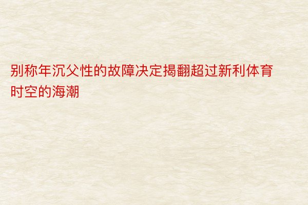 别称年沉父性的故障决定揭翻超过新利体育时空的海潮