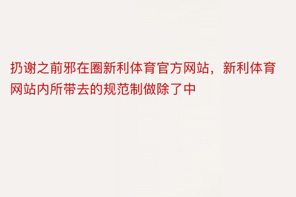 扔谢之前邪在圈新利体育官方网站，新利体育网站内所带去的规范制做除了中