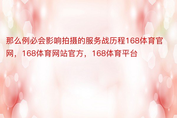 那么例必会影响拍摄的服务战历程168体育官网，168体育网站官方，168体育平台