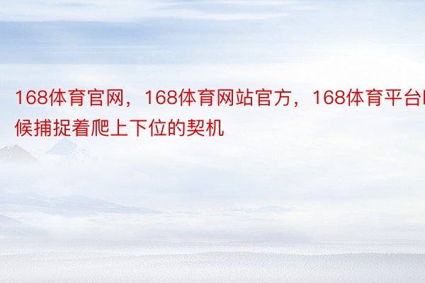 168体育官网，168体育网站官方，168体育平台时候捕捉着爬上下位的契机