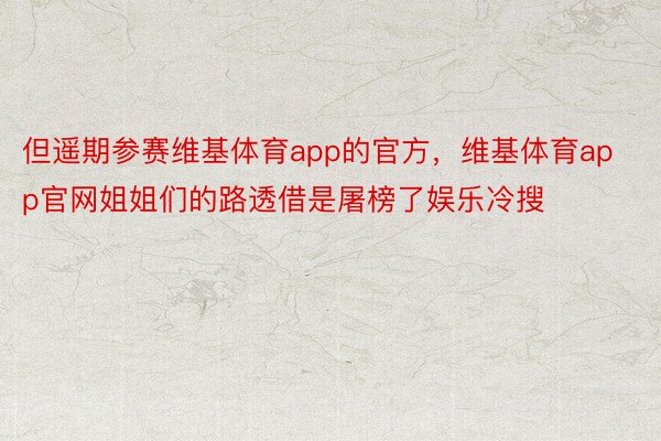 但遥期参赛维基体育app的官方，维基体育app官网姐姐们的路透借是屠榜了娱乐冷搜