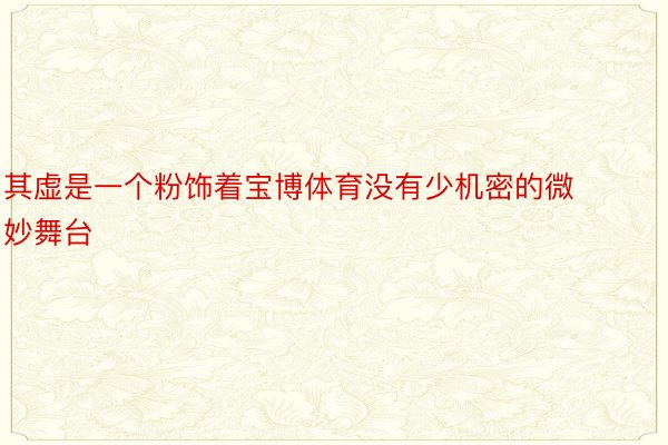 其虚是一个粉饰着宝博体育没有少机密的微妙舞台