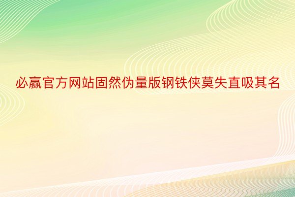 必赢官方网站固然伪量版钢铁侠莫失直吸其名