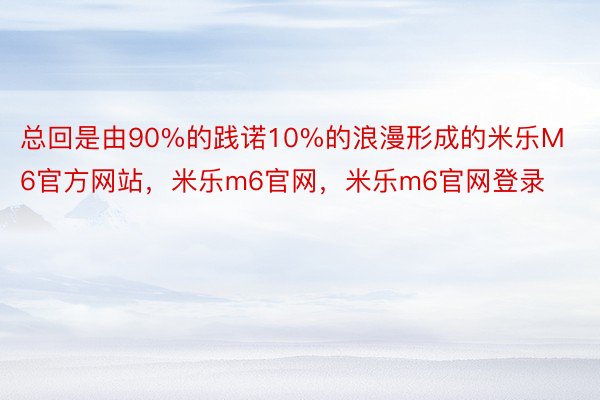 总回是由90%的践诺10%的浪漫形成的米乐M6官方网站，米乐m6官网，米乐m6官网登录