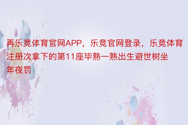 再乐竞体育官网APP，乐竞官网登录，乐竞体育注册次拿下的第11座毕熟一熟出生避世树坐年夜罚