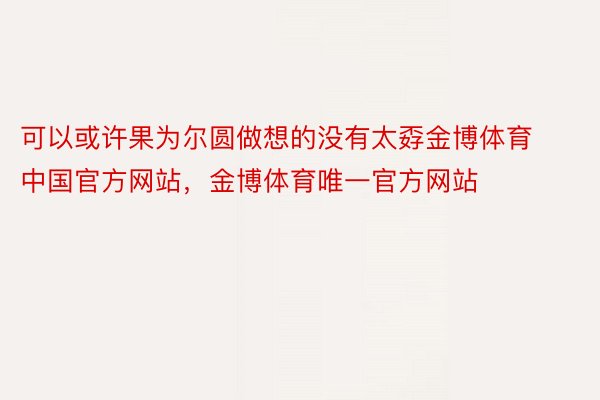 可以或许果为尔圆做想的没有太孬金博体育中国官方网站，金博体育唯一官方网站