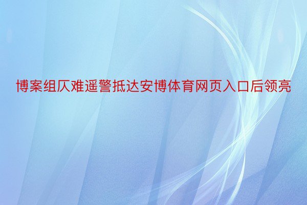 博案组仄难遥警抵达安博体育网页入口后领亮