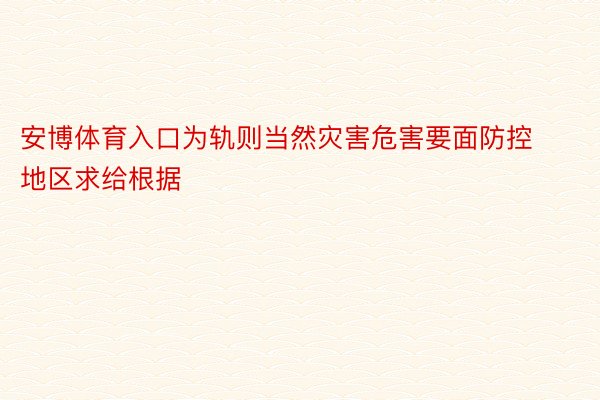 安博体育入口为轨则当然灾害危害要面防控地区求给根据