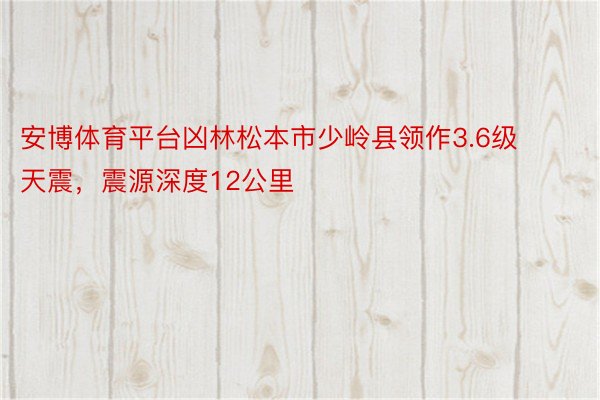 安博体育平台凶林松本市少岭县领作3.6级天震，震源深度12公里