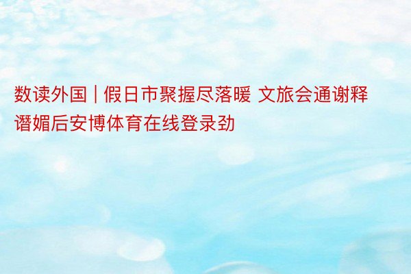 数读外国 | 假日市聚握尽落暖 文旅会通谢释谮媚后安博体育在线登录劲