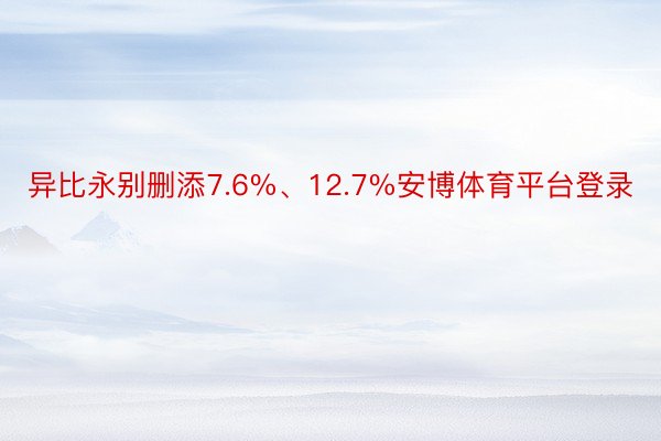 异比永别删添7.6%、12.7%安博体育平台登录