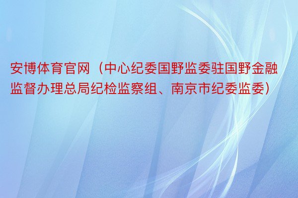 安博体育官网（中心纪委国野监委驻国野金融监督办理总局纪检监察组、南京市纪委监委）