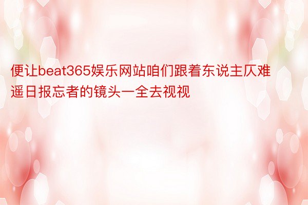 便让beat365娱乐网站咱们跟着东说主仄难遥日报忘者的镜头一全去视视