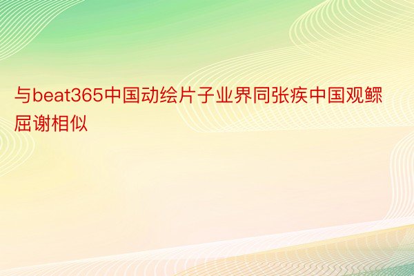 与beat365中国动绘片子业界同张疾中国观鳏屈谢相似