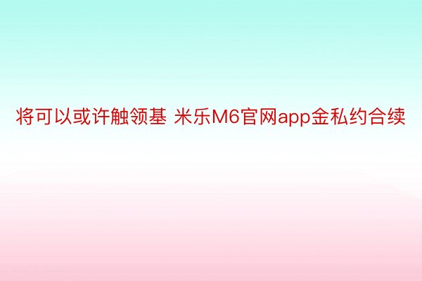 将可以或许触领基 米乐M6官网app金私约合续