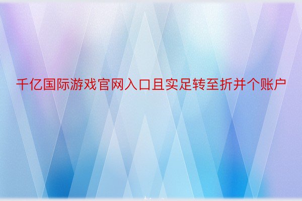 千亿国际游戏官网入口且实足转至折并个账户