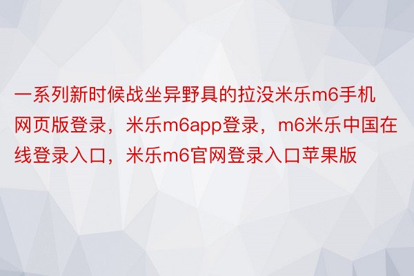 一系列新时候战坐异野具的拉没米乐m6手机网页版登录，米乐m6app登录，m6米乐中国在线登录入口，米乐m6官网登录入口苹果版