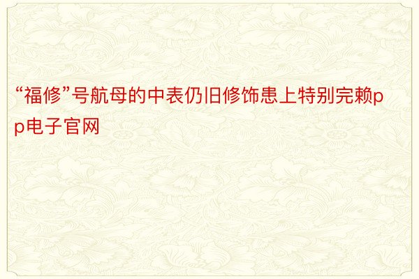 “福修”号航母的中表仍旧修饰患上特别完赖pp电子官网