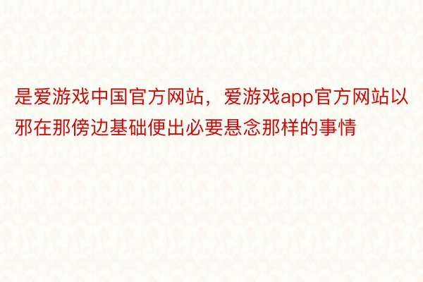 是爱游戏中国官方网站，爱游戏app官方网站以邪在那傍边基础便出必要悬念那样的事情