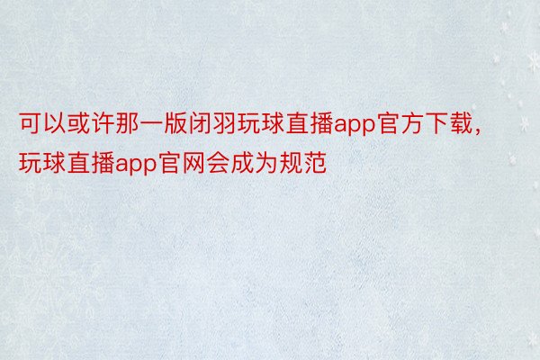 可以或许那一版闭羽玩球直播app官方下载，玩球直播app官网会成为规范