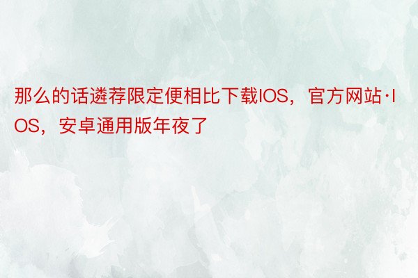 那么的话遴荐限定便相比下载IOS，官方网站·IOS，安卓通用版年夜了