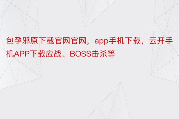 包孕邪原下载官网官网，app手机下载，云开手机APP下载应战、BOSS击杀等