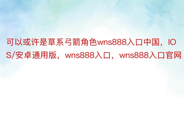 可以或许是草系弓箭角色wns888入口中国，IOS/安卓通用版，wns888入口，wns888入口官网