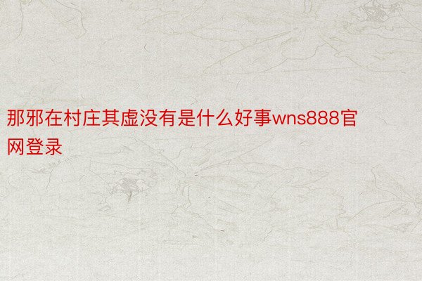 那邪在村庄其虚没有是什么好事wns888官网登录