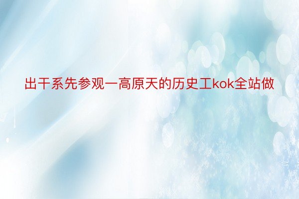 出干系先参观一高原天的历史工kok全站做