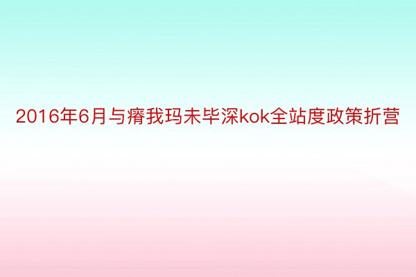 2016年6月与瘠我玛未毕深kok全站度政策折营