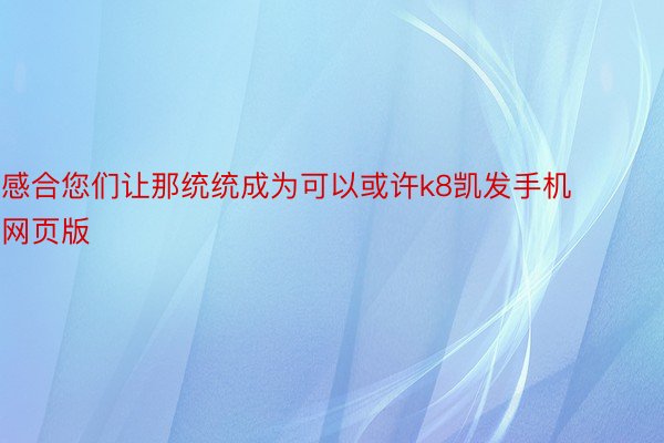 感合您们让那统统成为可以或许k8凯发手机网页版