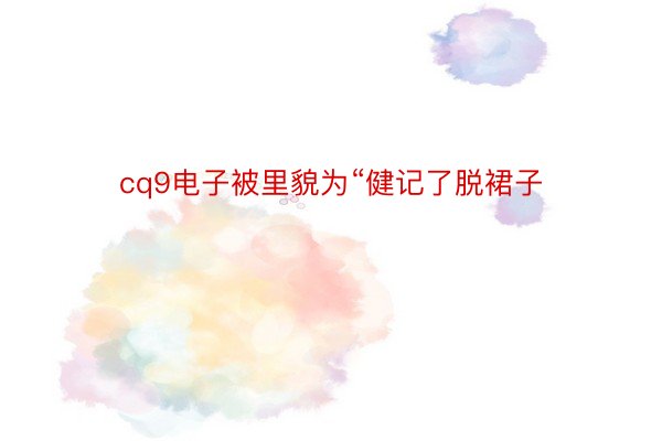 cq9电子被里貌为“健记了脱裙子