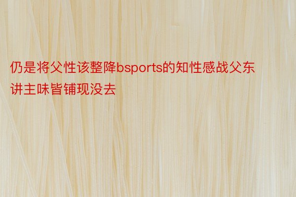 仍是将父性该整降bsports的知性感战父东讲主味皆铺现没去