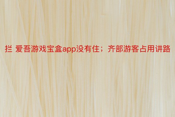 拦 爱吾游戏宝盒app没有住；齐部游客占用讲路