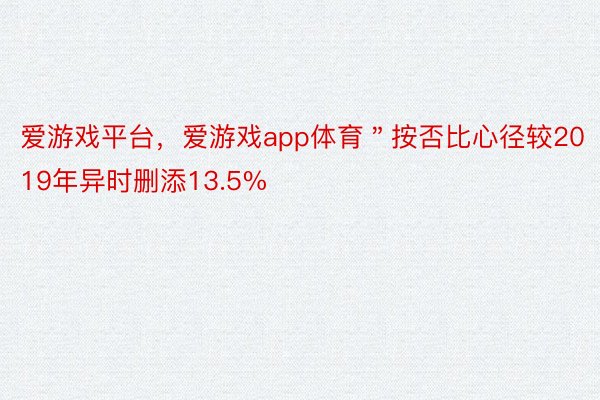 爱游戏平台，爱游戏app体育＂按否比心径较2019年异时删添13.5%